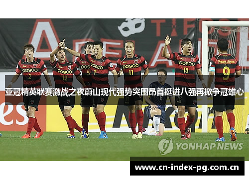 亚冠精英联赛激战之夜蔚山现代强势突围昂首挺进八强再掀争冠雄心