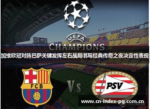 加维欧冠对阵巴萨关键发挥左右战局书写经典传奇之夜决定性表现 加维欧冠对阵巴萨关键发挥左右战局书写经典传奇之夜决定性表现