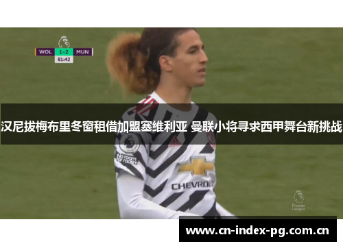 汉尼拔梅布里冬窗租借加盟塞维利亚 曼联小将寻求西甲舞台新挑战 汉尼拔梅布里冬窗租借加盟塞维利亚 曼联小将寻求西甲舞台新挑战