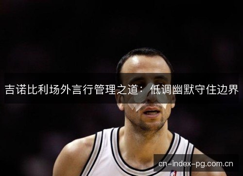 吉诺比利场外言行管理之道：低调幽默守住边界