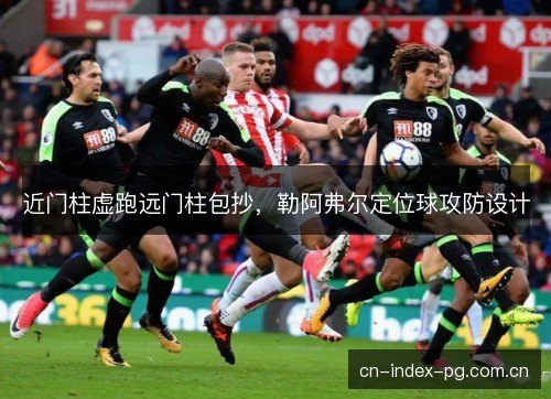 近门柱虚跑远门柱包抄,勒阿弗尔定位球攻防设计 近门柱虚跑远门柱包抄,勒阿弗尔定位球攻防设计